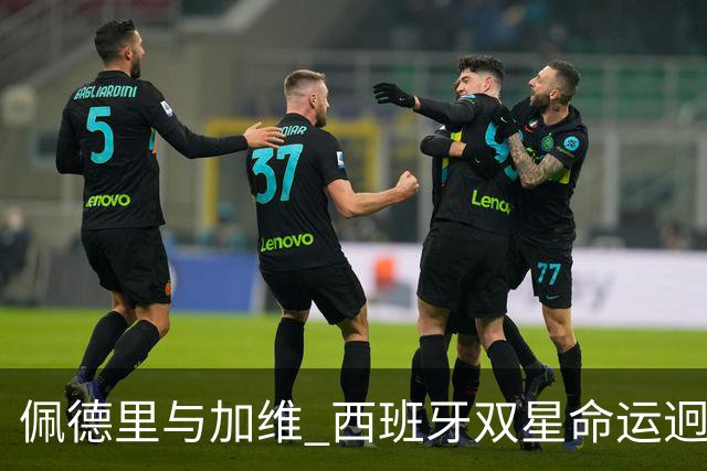 佩德里与加维 西班牙双星命运迥异：天赋需要健康来承载